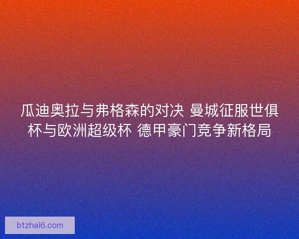 瓜迪奥拉与弗格森的对决 曼城征服世俱杯与欧洲超级杯 德甲豪门竞争新格局
