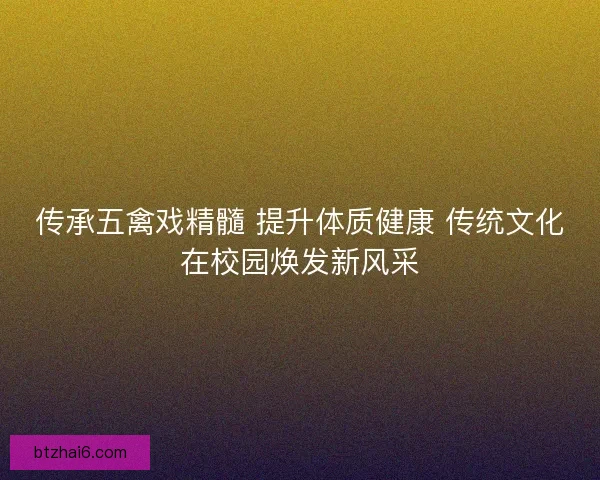 传承五禽戏精髓 提升体质健康 传统文化在校园焕发新风采
