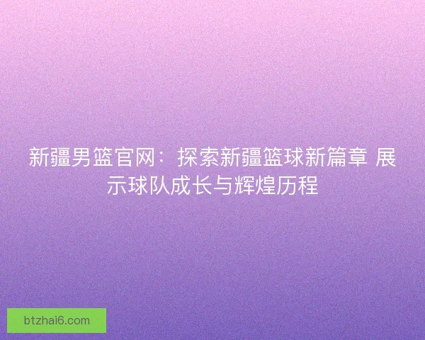 新疆男篮官网：探索新疆篮球新篇章 展示球队成长与辉煌历程