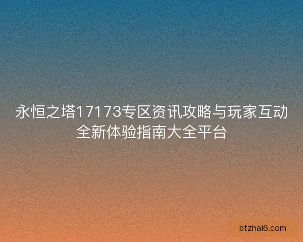 永恒之塔17173专区资讯攻略与玩家互动全新体验指南大全平台