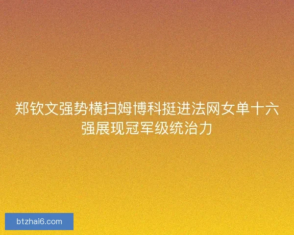 郑钦文强势横扫姆博科挺进法网女单十六强展现冠军级统治力