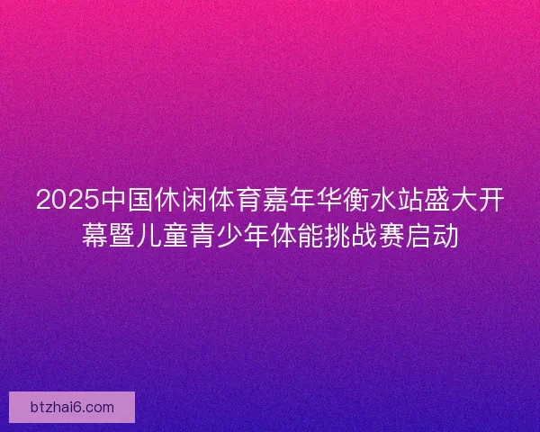 2025中国休闲体育嘉年华衡水站盛大开幕暨儿童青少年体能挑战赛启动