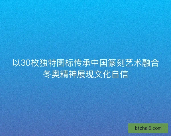 以30枚独特图标传承中国篆刻艺术融合冬奥精神展现文化自信