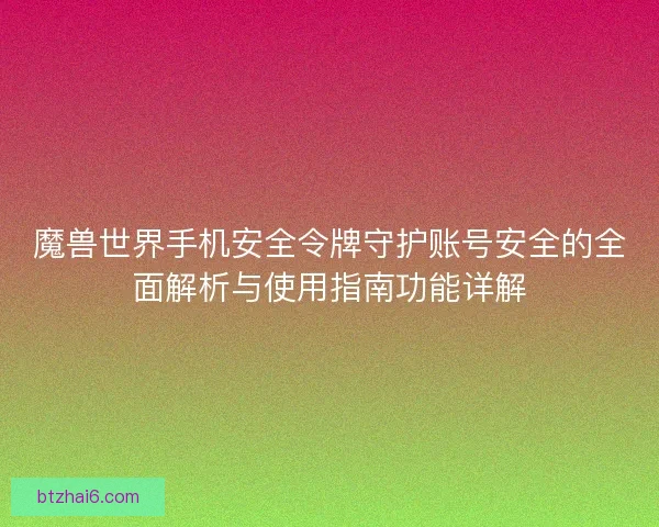 魔兽世界手机安全令牌守护账号安全的全面解析与使用指南功能详解