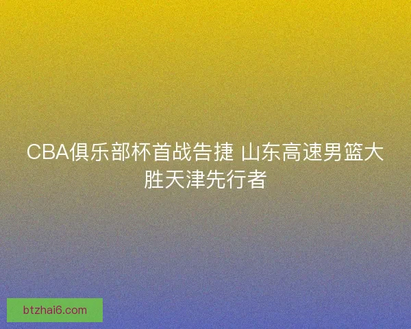 CBA俱乐部杯首战告捷 山东高速男篮大胜天津先行者