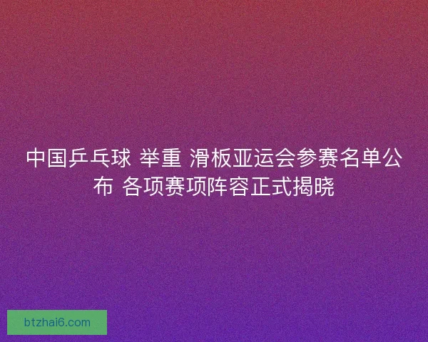 中国乒乓球 举重 滑板亚运会参赛名单公布 各项赛项阵容正式揭晓