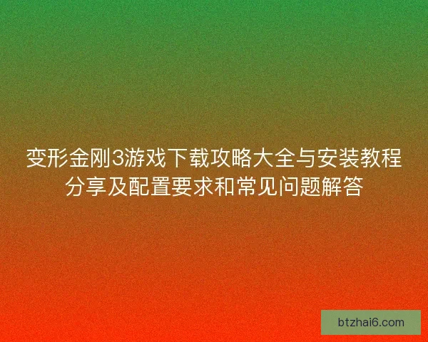 变形金刚3游戏下载攻略大全与安装教程分享及配置要求和常见问题解答