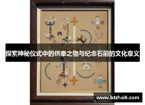探索神秘仪式中的供奉之物与纪念石前的文化意义