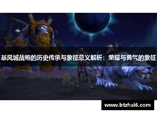 暴风城战袍的历史传承与象征意义解析：荣耀与勇气的象征